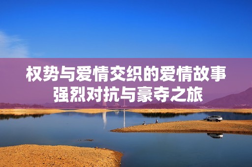 权势与爱情交织的爱情故事 强烈对抗与豪夺之旅