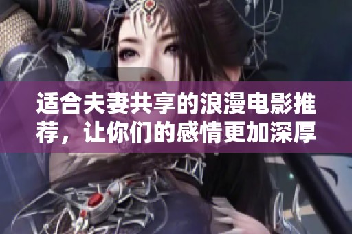适合夫妻共享的浪漫电影推荐，让你们的感情更加深厚和甜蜜