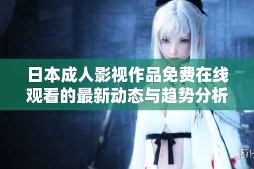 日本成人影视作品免费在线观看的最新动态与趋势分析