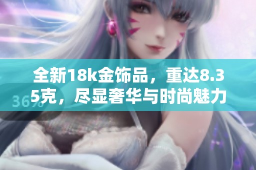 全新18k金饰品，重达8.35克，尽显奢华与时尚魅力