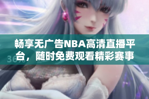 畅享无广告NBA高清直播平台，随时免费观看精彩赛事回放
