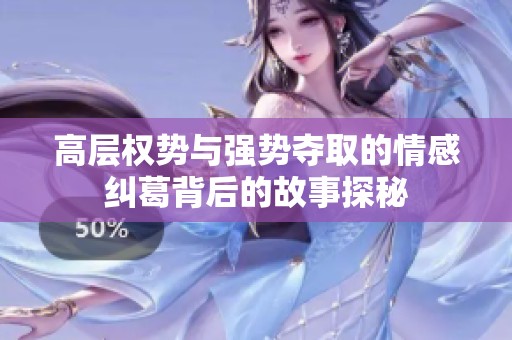 高层权势与强势夺取的情感纠葛背后的故事探秘