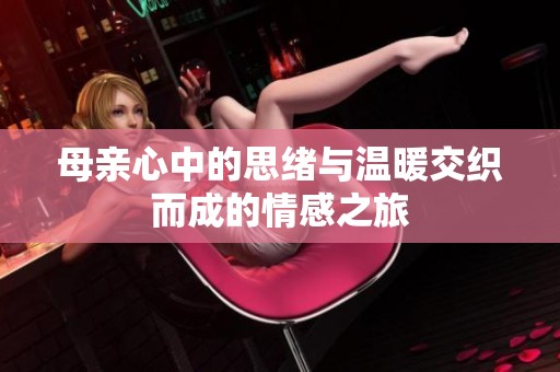 母亲心中的思绪与温暖交织而成的情感之旅