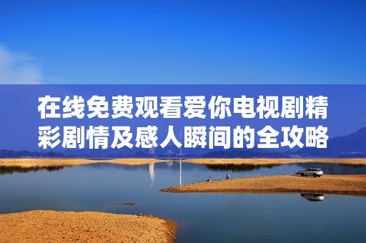 在线免费观看爱你电视剧精彩剧情及感人瞬间的全攻略