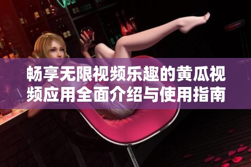 畅享无限视频乐趣的黄瓜视频应用全面介绍与使用指南