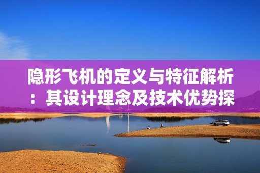 隐形飞机的定义与特征解析：其设计理念及技术优势探讨
