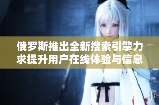 俄罗斯推出全新搜索引擎力求提升用户在线体验与信息获取效率