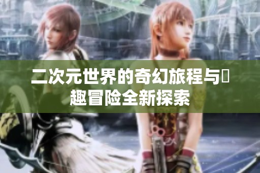 二次元世界的奇幻旅程与囧趣冒险全新探索