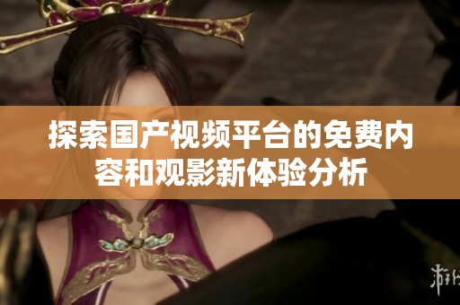 探索国产视频平台的免费内容和观影新体验分析