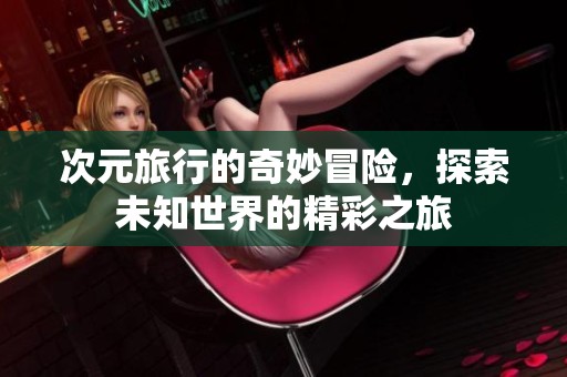 次元旅行的奇妙冒险，探索未知世界的精彩之旅