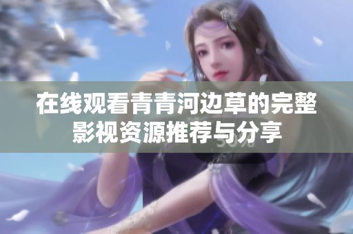 在线观看青青河边草的完整影视资源推荐与分享