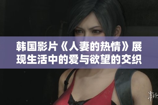 韩国影片《人妻的热情》展现生活中的爱与欲望的交织与挣扎