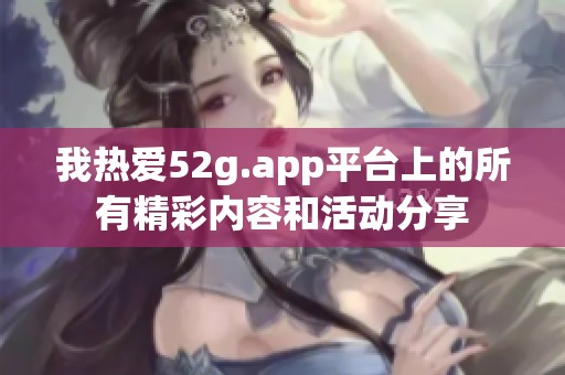 我热爱52g.app平台上的所有精彩内容和活动分享