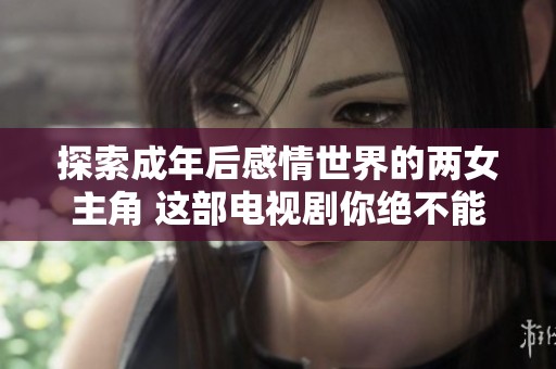 探索成年后感情世界的两女主角 这部电视剧你绝不能错过
