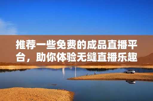 推荐一些免费的成品直播平台，助你体验无缝直播乐趣
