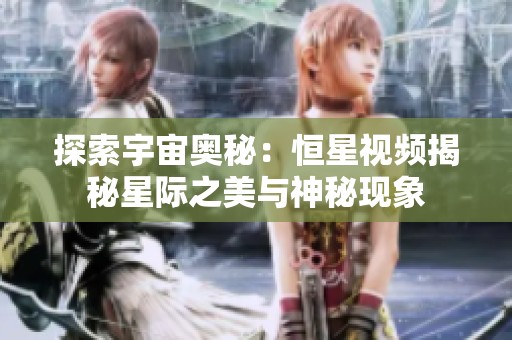 探索宇宙奥秘：恒星视频揭秘星际之美与神秘现象