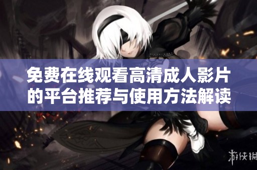 免费在线观看高清成人影片的平台推荐与使用方法解读