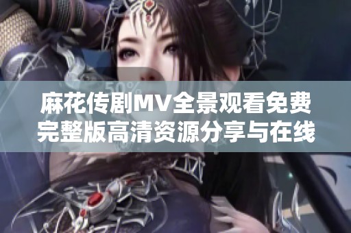 麻花传剧MV全景观看免费完整版高清资源分享与在线观看方法