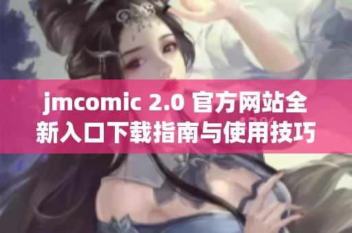 jmcomic 2.0 官方网站全新入口下载指南与使用技巧分享