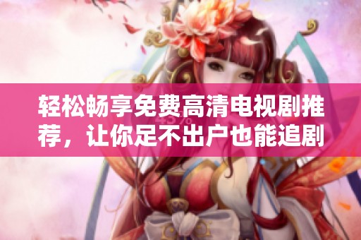 轻松畅享免费高清电视剧推荐，让你足不出户也能追剧不停