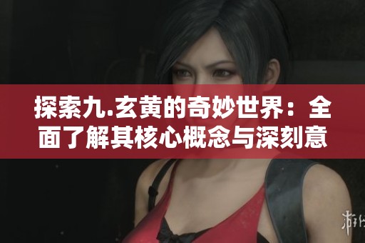 探索九.玄黄的奇妙世界：全面了解其核心概念与深刻意义