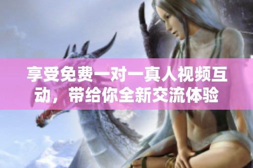 享受免费一对一真人视频互动，带给你全新交流体验