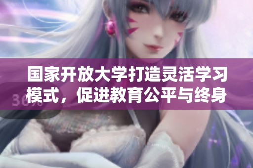 国家开放大学打造灵活学习模式，促进教育公平与终身学习理念