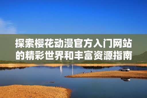 探索樱花动漫官方入门网站的精彩世界和丰富资源指南