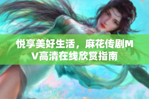 悦享美好生活，麻花传剧MV高清在线欣赏指南