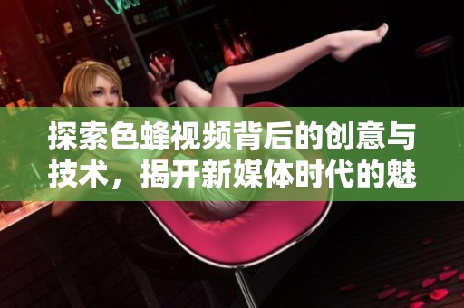 探索色蜂视频背后的创意与技术，揭开新媒体时代的魅力之窗