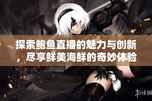 探索鲍鱼直播的魅力与创新，尽享鲜美海鲜的奇妙体验