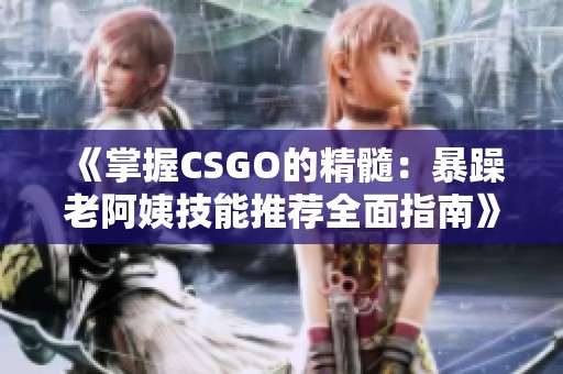 《掌握CSGO的精髓：暴躁老阿姨技能推荐全面指南》