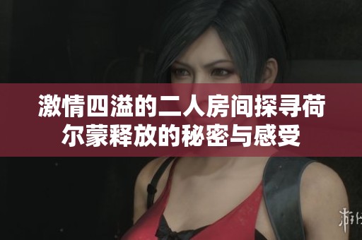 激情四溢的二人房间探寻荷尔蒙释放的秘密与感受