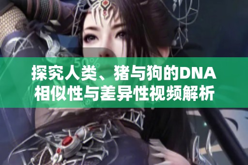 探究人类、猪与狗的DNA相似性与差异性视频解析