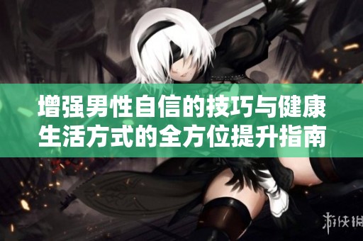增强男性自信的技巧与健康生活方式的全方位提升指南