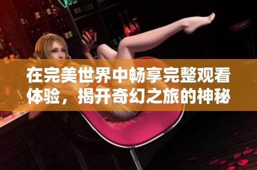 在完美世界中畅享完整观看体验，揭开奇幻之旅的神秘面纱