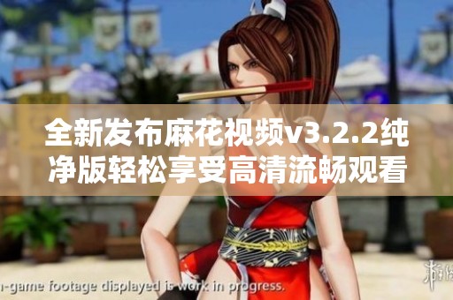 全新发布麻花视频v3.2.2纯净版轻松享受高清流畅观看体验