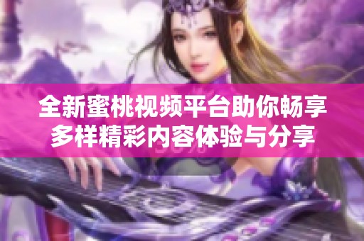 全新蜜桃视频平台助你畅享多样精彩内容体验与分享