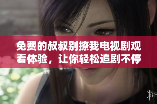 免费的叔叔别撩我电视剧观看体验，让你轻松追剧不停歇