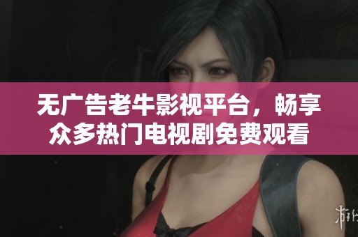 无广告老牛影视平台，畅享众多热门电视剧免费观看
