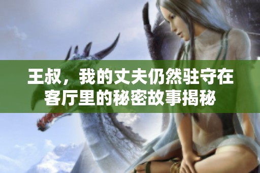 王叔，我的丈夫仍然驻守在客厅里的秘密故事揭秘