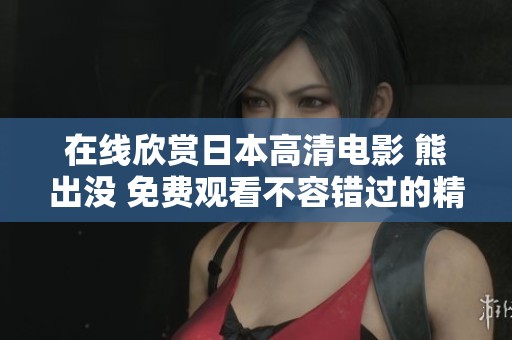 在线欣赏日本高清电影 熊出没 免费观看不容错过的精彩时刻