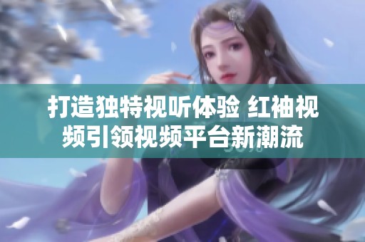打造独特视听体验 红袖视频引领视频平台新潮流
