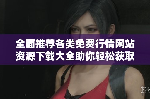 全面推荐各类免费行情网站资源下载大全助你轻松获取市场动态