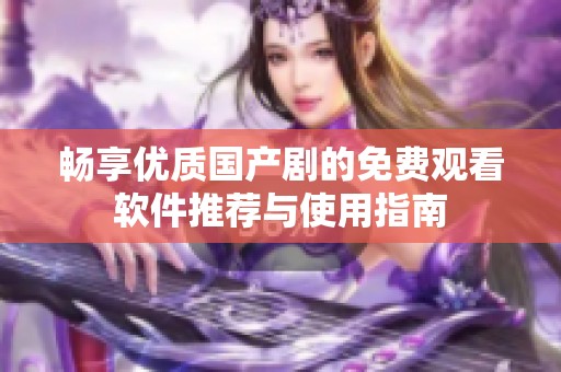 畅享优质国产剧的免费观看软件推荐与使用指南