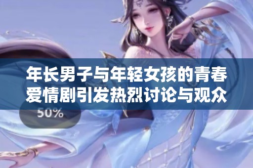 年长男子与年轻女孩的青春爱情剧引发热烈讨论与观众共鸣