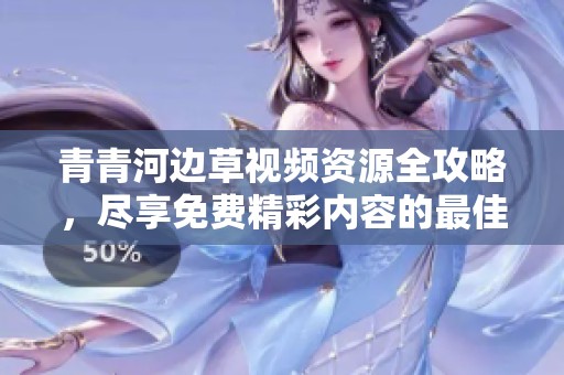 青青河边草视频资源全攻略，尽享免费精彩内容的最佳选择