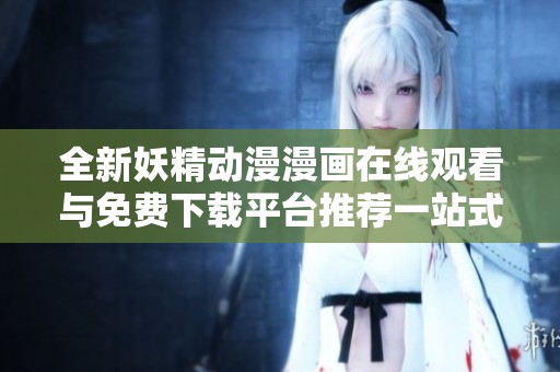 全新妖精动漫漫画在线观看与免费下载平台推荐一站式体验