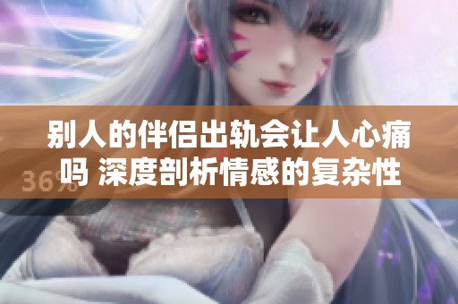 别人的伴侣出轨会让人心痛吗 深度剖析情感的复杂性