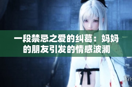 一段禁忌之爱的纠葛：妈妈的朋友引发的情感波澜